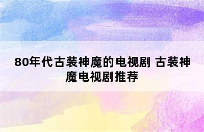 80年代古装神魔的电视剧 古装神魔电视剧推荐